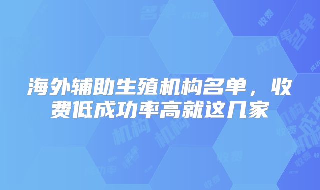 海外辅助生殖机构名单，收费低成功率高就这几家