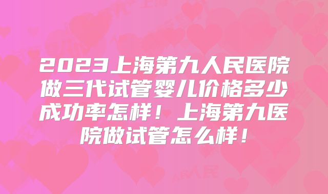 2023上海第九人民医院做三代试管婴儿价格多少成功率怎样！上海第九医院做试管怎么样！