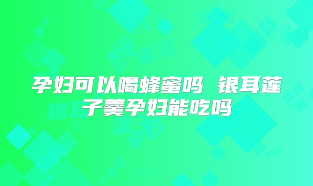 孕妇可以喝蜂蜜吗 银耳莲子羹孕妇能吃吗