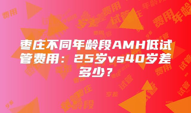 枣庄不同年龄段AMH低试管费用：25岁vs40岁差多少？