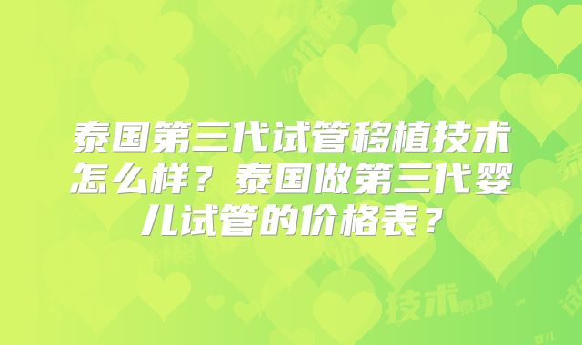 泰国第三代试管移植技术怎么样？泰国做第三代婴儿试管的价格表？