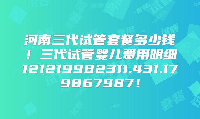 河南三代试管套餐多少钱！三代试管婴儿费用明细121219982311.431.179867987！