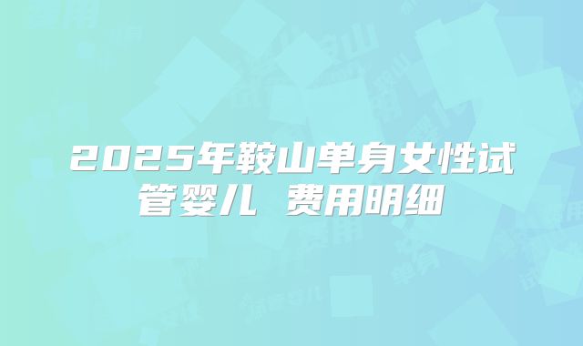 2025年鞍山单身女性试管婴儿 费用明细
