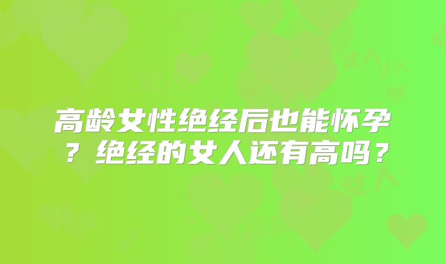 高龄女性绝经后也能怀孕？绝经的女人还有高吗？