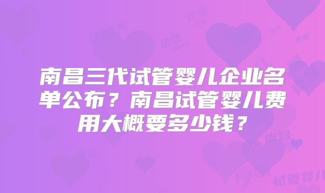 南昌三代试管婴儿企业名单公布？南昌试管婴儿费用大概要多少钱？