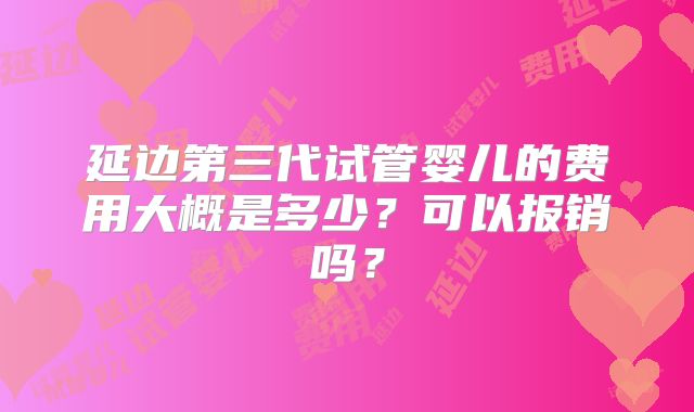 延边第三代试管婴儿的费用大概是多少？可以报销吗？