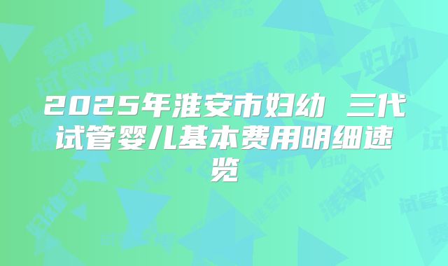 2025年淮安市妇幼 三代试管婴儿基本费用明细速览