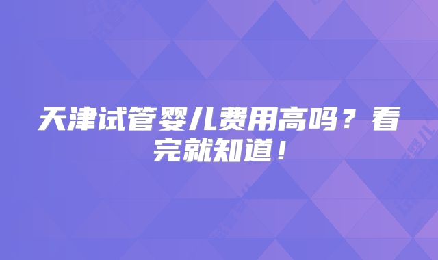 天津试管婴儿费用高吗？看完就知道！
