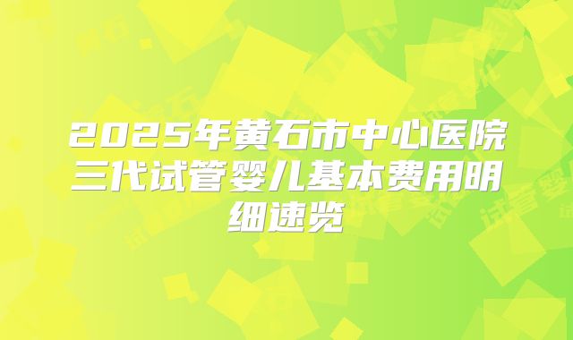 2025年黄石市中心医院三代试管婴儿基本费用明细速览