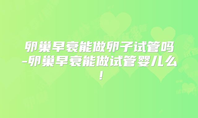 卵巢早衰能做卵子试管吗-卵巢早衰能做试管婴儿么!