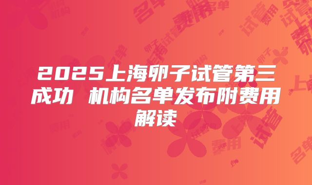 2025上海卵子试管第三成功 机构名单发布附费用解读