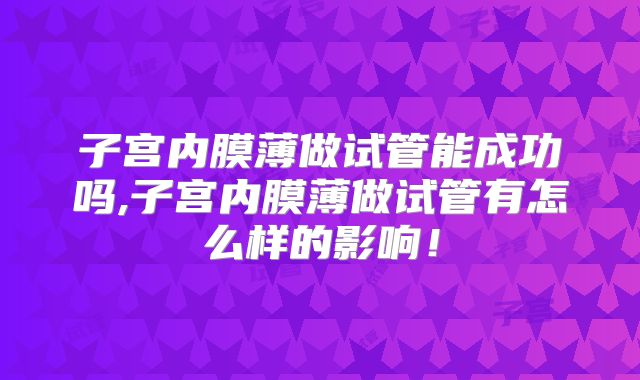 子宫内膜薄做试管能成功吗,子宫内膜薄做试管有怎么样的影响！