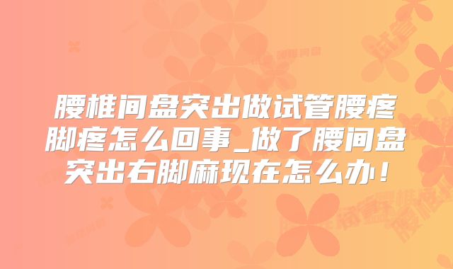 腰椎间盘突出做试管腰疼脚疼怎么回事_做了腰间盘突出右脚麻现在怎么办！