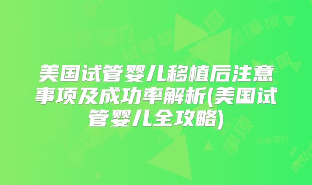 美国试管婴儿移植后注意事项及成功率解析(美国试管婴儿全攻略)