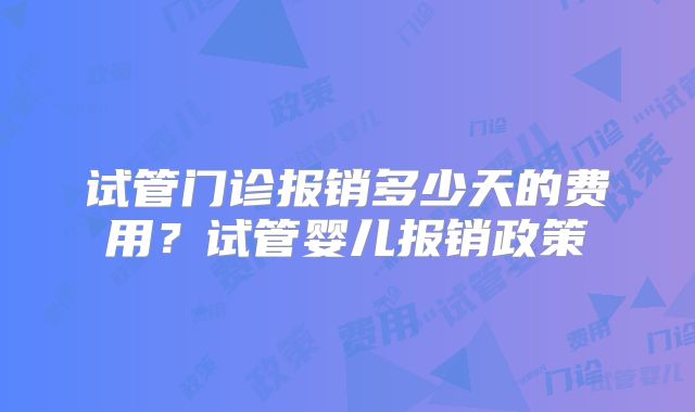 试管门诊报销多少天的费用？试管婴儿报销政策