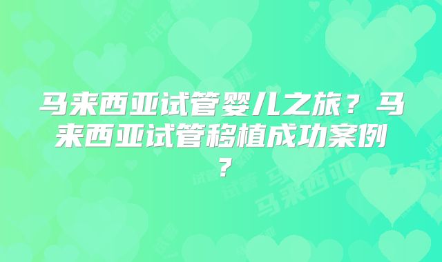 马来西亚试管婴儿之旅？马来西亚试管移植成功案例？