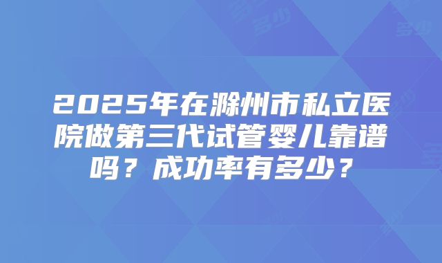 2025年在滁州市私立医院做第三代试管婴儿靠谱吗？成功率有多少？
