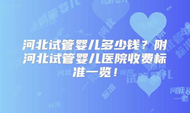河北试管婴儿多少钱？附河北试管婴儿医院收费标准一览！