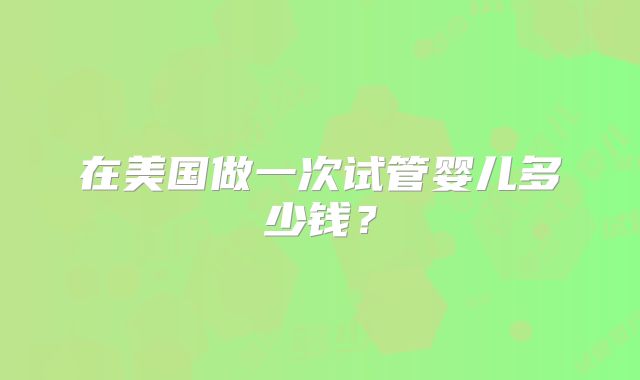 在美国做一次试管婴儿多少钱？
