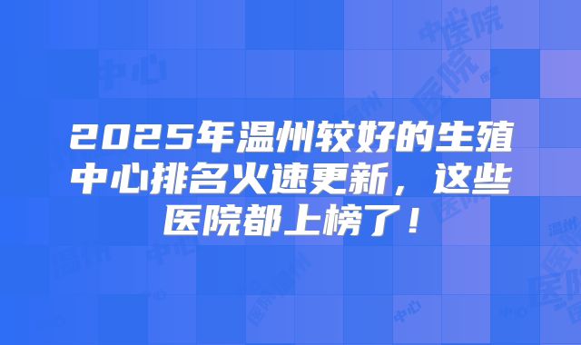 2025年温州较好的生殖中心排名火速更新，这些医院都上榜了！