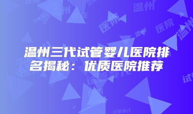 温州三代试管婴儿医院排名揭秘:优质医院推荐