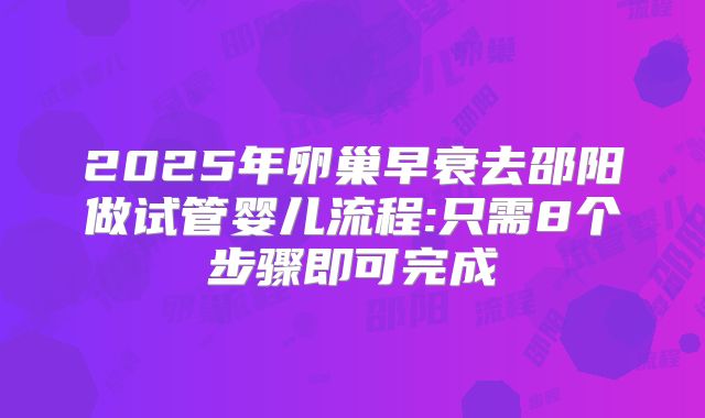 2025年卵巢早衰去邵阳做试管婴儿流程:只需8个步骤即可完成