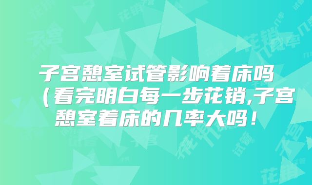 子宫憩室试管影响着床吗（看完明白每一步花销,子宫憩室着床的几率大吗！