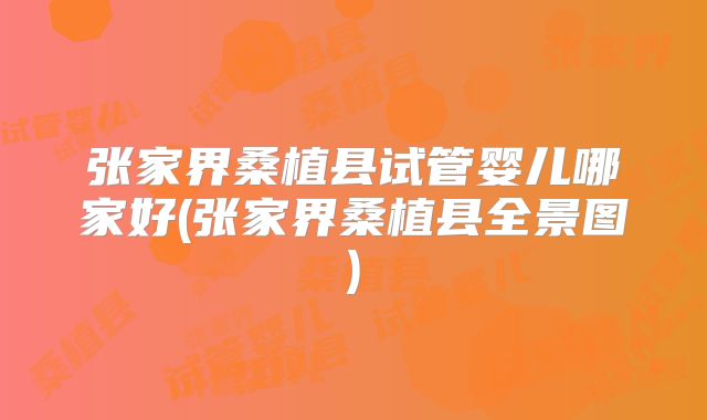 张家界桑植县试管婴儿哪家好(张家界桑植县全景图)