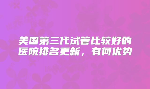美国第三代试管比较好的医院排名更新，有何优势