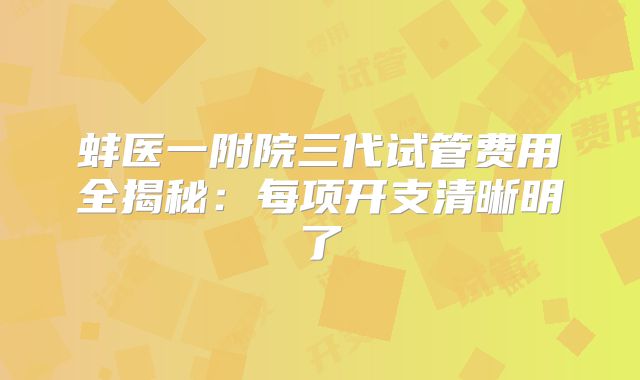 蚌医一附院三代试管费用全揭秘：每项开支清晰明了