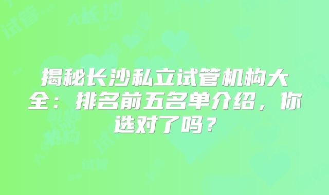 揭秘长沙私立试管机构大全：排名前五名单介绍，你选对了吗？