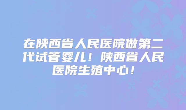 在陕西省人民医院做第二代试管婴儿！陕西省人民医院生殖中心！