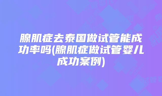 腺肌症去泰国做试管能成功率吗(腺肌症做试管婴儿成功案例)