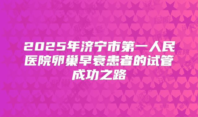2025年济宁市第一人民医院卵巢早衰患者的试管成功之路