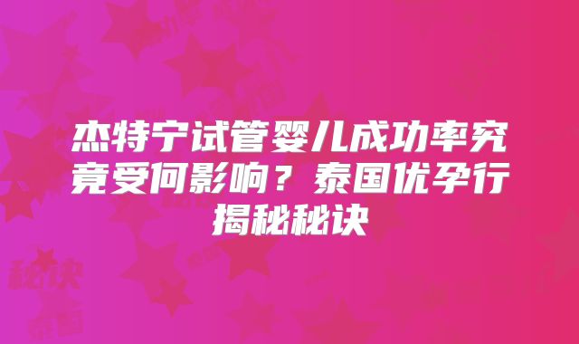 杰特宁试管婴儿成功率究竟受何影响？泰国优孕行揭秘秘诀