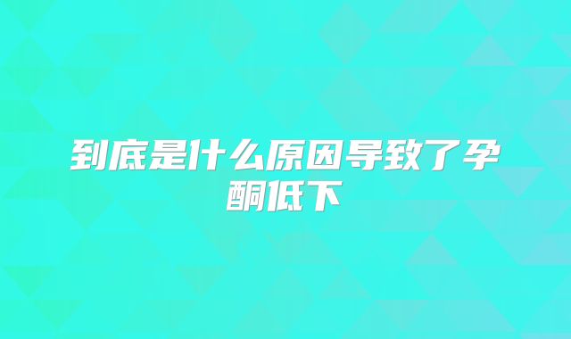 到底是什么原因导致了孕酮低下