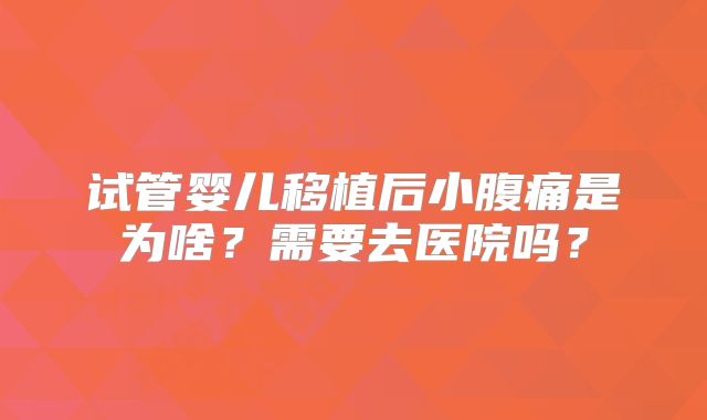 试管婴儿移植后小腹痛是为啥？需要去医院吗？
