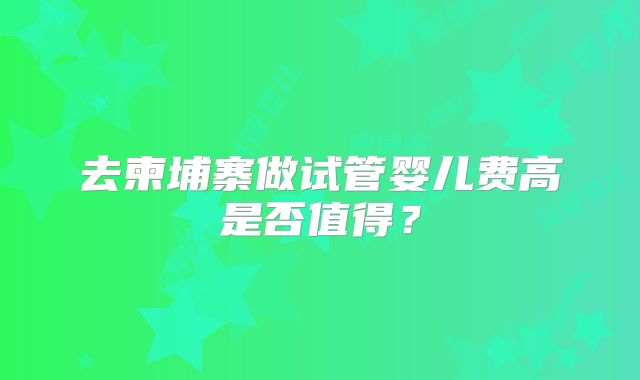 去柬埔寨做试管婴儿费高是否值得？