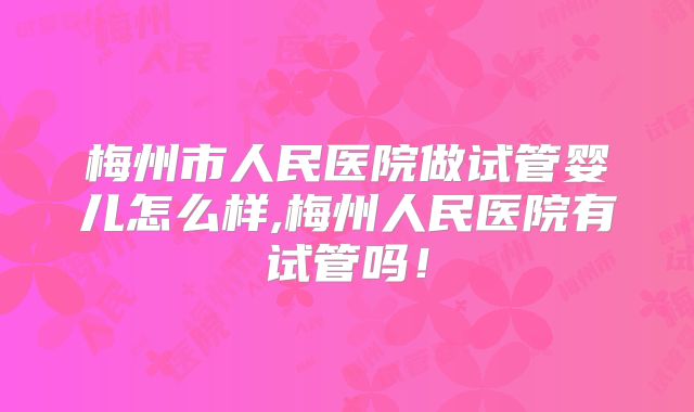 梅州市人民医院做试管婴儿怎么样,梅州人民医院有试管吗！