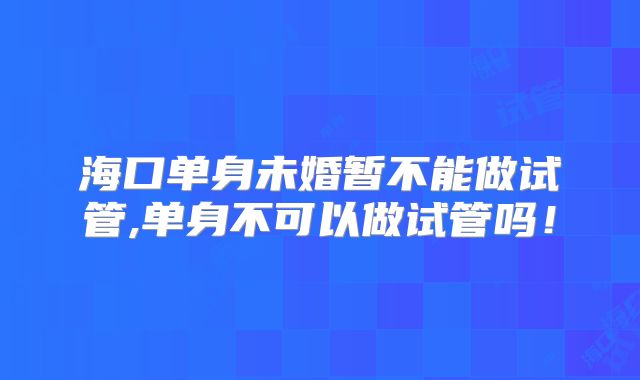 海口单身未婚暂不能做试管,单身不可以做试管吗！