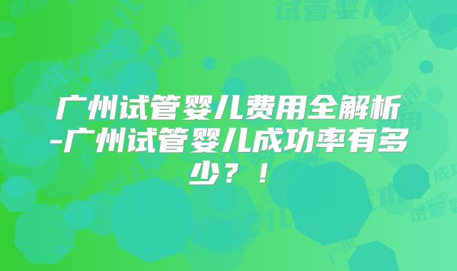 广州试管婴儿费用全解析-广州试管婴儿成功率有多少？！