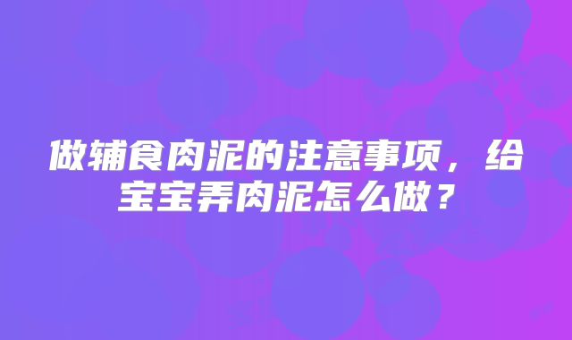 做辅食肉泥的注意事项,给宝宝弄肉泥怎么做?