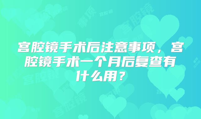 宫腔镜手术后注意事项,宫腔镜手术一个月后复查有什么用?