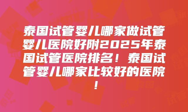 泰国试管婴儿哪家做试管婴儿医院好附2025年泰国试管医院排名！泰国试管婴儿哪家比较好的医院！