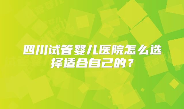 四川试管婴儿医院怎么选择适合自己的？