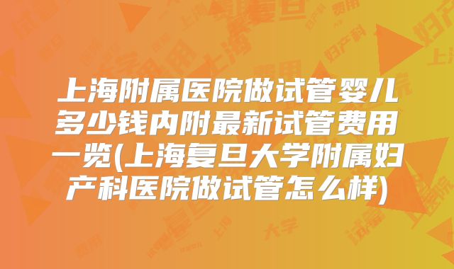 上海附属医院做试管婴儿多少钱内附最新试管费用一览(上海复旦大学附属妇产科医院做试管怎么样)