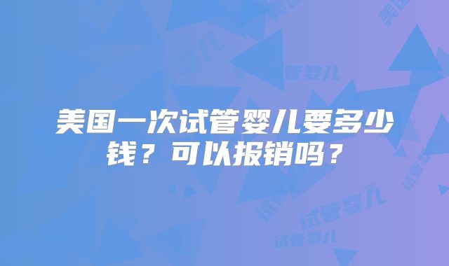 美国一次试管婴儿要多少钱？可以报销吗？