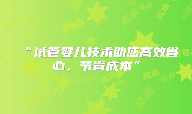 “试管婴儿技术助您高效省心，节省成本”
