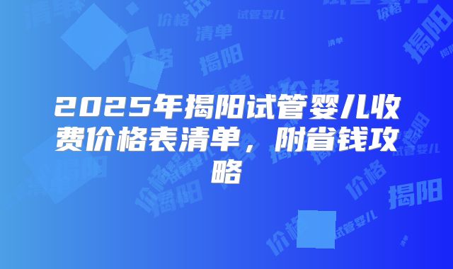 2025年揭阳试管婴儿收费价格表清单，附省钱攻略