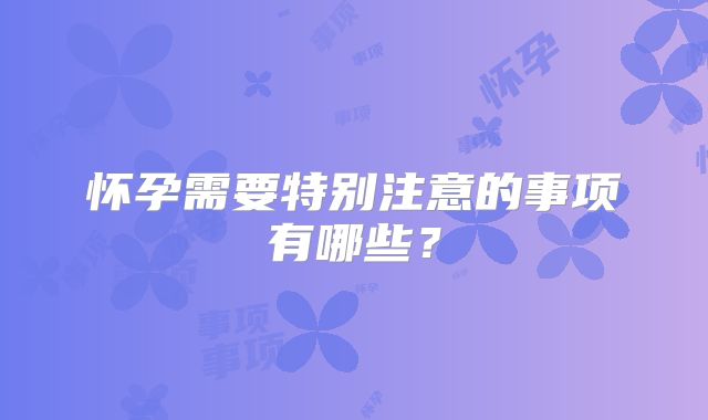 怀孕需要特别注意的事项有哪些?
